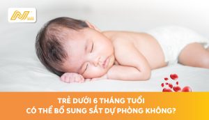 Trẻ dưới 6 tháng tuổi có thể bổ sung Sắt dự phòng không?